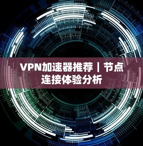 VPN加速器推荐|节点连接体验分析