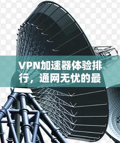 VPN加速器体验排行,通网无忧的最佳选择 VPN加速器体验排行,通网无忧的最佳选择