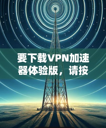 要下载VPN加速器体验版，请按照以下步骤操作