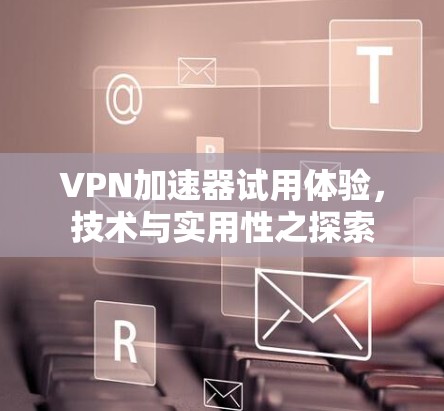 VPN加速器试用体验,技术与实用性之探索