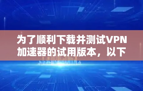 为了顺利下载并测试VPN加速器的试用版本,以下是一个有条理的指南