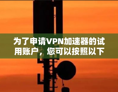 为了申请VPN加速器的试用账户,您可以按照以下步骤进行 为了申请VPN加速器的试用账户,您可以按照以下步骤进行