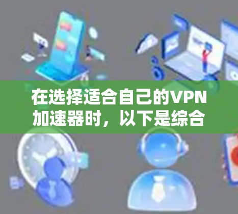 在选择适合自己的VPN加速器时，以下是综合考虑各因素后的建议，帮助你根据需求做出明智的选择