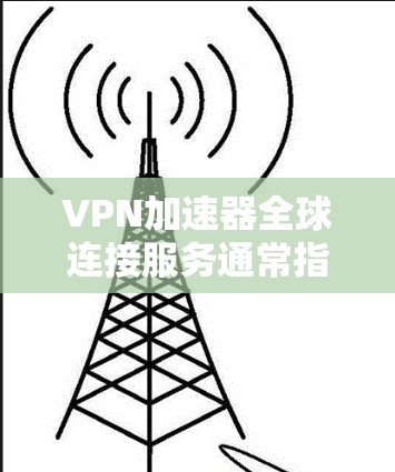 VPN加速器全球连接服务通常指通过VPN(虚拟专用网络)技术,为用户提供高速、稳定的互联网连接,特别是在跨国访问网络资源时起到加速作用。以下是关于VPN加速器全球连接服务的一些关键点和常见服务特点