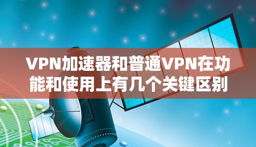 VPN加速器和普通VPN在功能和使用上有几个关键区别，主要体现在优化速度、连接方式和技术实现上。以下是详细的区别