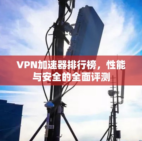 VPN加速器排行榜，性能与安全的全面评测