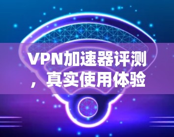 VPN加速器评测，真实使用体验