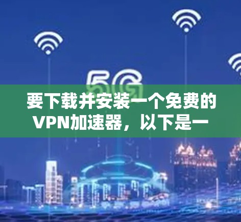 要下载并安装一个免费的VPN加速器,以下是一些常见的方法和工具。请注意,部分免费VPN可能会有广告或限制,建议选择可靠的来源