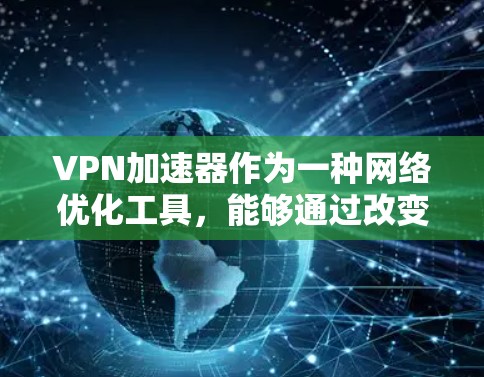 VPN加速器作为一种网络优化工具,能够通过改变连接路线来提高网络速度和稳定性。以下是对免费VPN加速器的详细体验总结