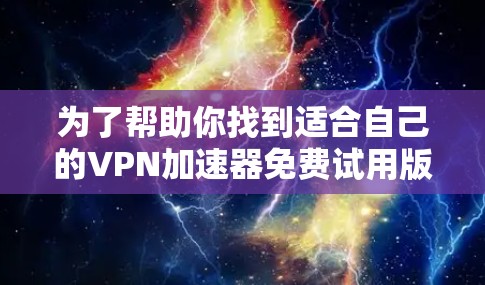为了帮助你找到适合自己的VPN加速器免费试用版,以下是一个有条理的指南