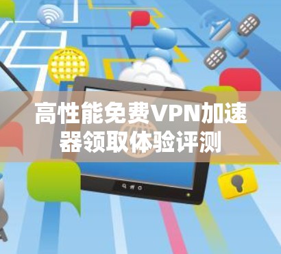 高性能免费VPN加速器领取体验评测