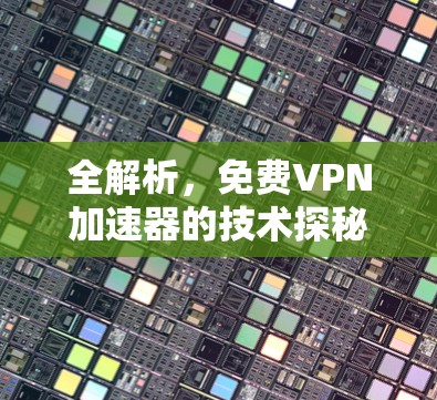 全解析,免费VPN加速器的技术探秘 全解析,免费VPN加速器的技术探秘