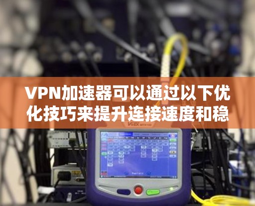 VPN加速器可以通过以下优化技巧来提升连接速度和稳定性