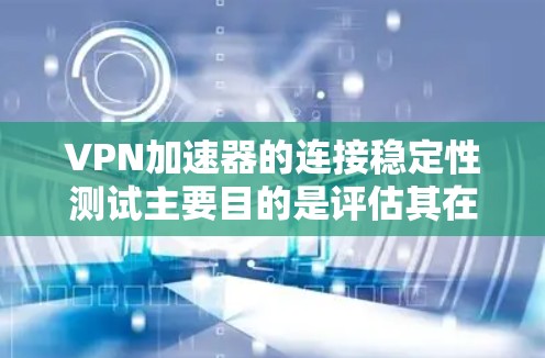 VPN加速器的连接稳定性测试主要目的是评估其在实际网络环境中的性能和可靠性。以下是一些常用的方法和步骤,帮助你进行VPN加速器的连接稳定性测试