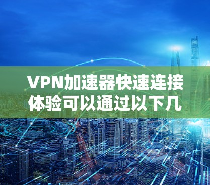 VPN加速器快速连接体验可以通过以下几个方面来提升