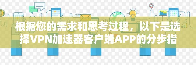 根据您的需求和思考过程,以下是选择VPN加速器客户端APP的分步指南