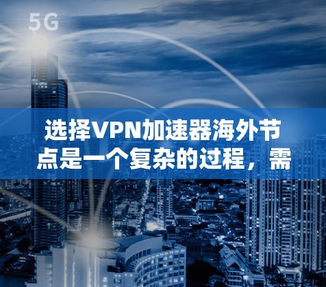 选择VPN加速器海外节点是一个复杂的过程,需要综合考虑多个因素以确保最佳的使用体验。以下是对海外节点选择的详细分析和建议