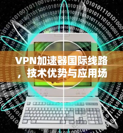 VPN加速器国际线路,技术优势与应用场景分析