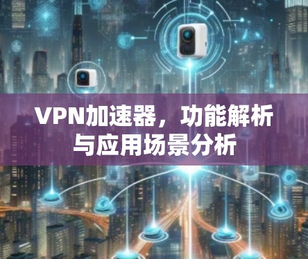 VPN加速器，功能解析与应用场景分析