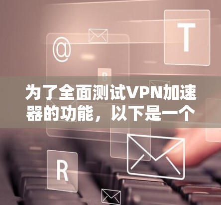 为了全面测试VPN加速器的功能,以下是一个有条理的测试计划,涵盖了各个关键方面