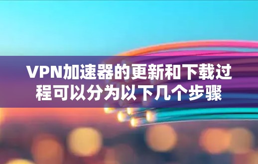 VPN加速器的更新和下载过程可以分为以下几个步骤