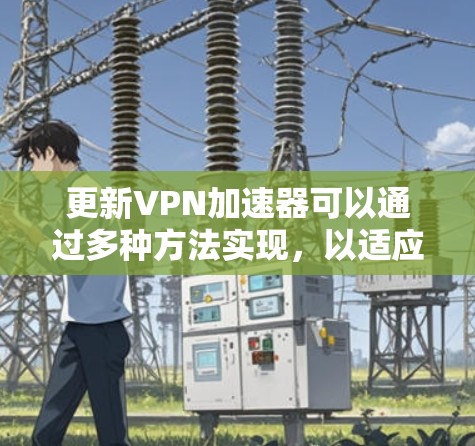 更新VPN加速器可以通过多种方法实现,以适应不同的需求和习惯。以下是几种常见的更新方法及其步骤