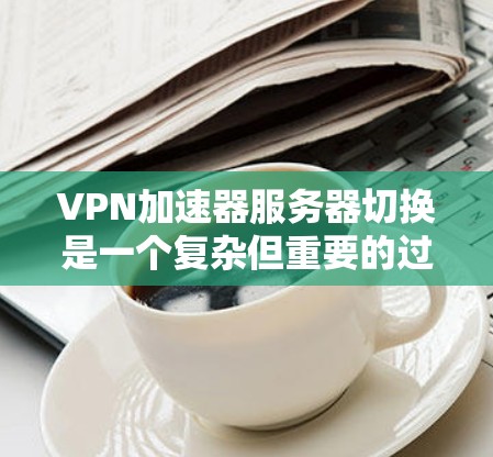 VPN加速器服务器切换是一个复杂但重要的过程,旨在优化网络性能和确保服务的稳定性。以下是对该过程的详细总结 VPN加速器服务器切换是一个复杂但重要的过程,旨在优化网络性能和确保服务的稳定性。以下是对该过程的详细总结