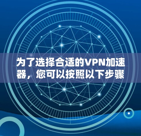 为了选择合适的VPN加速器，您可以按照以下步骤进行