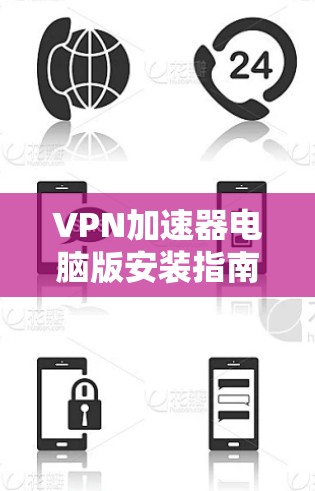 VPN加速器电脑版安装指南，快速实现网络加速