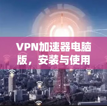 VPN加速器电脑版，安装与使用指南