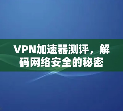 VPN加速器测评，解码网络安全的秘密武器