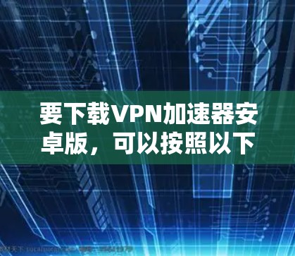 要下载VPN加速器安卓版，可以按照以下步骤操作