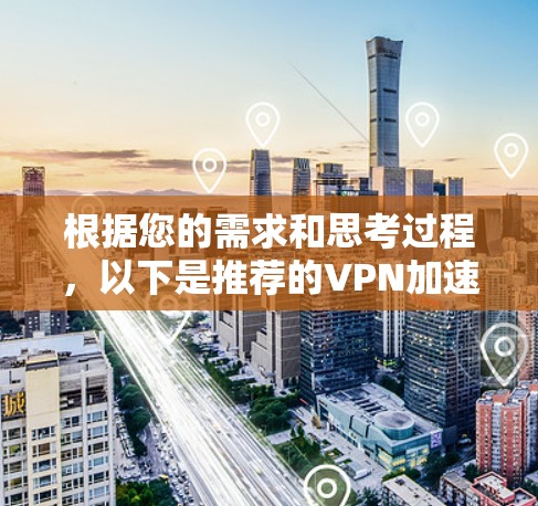 根据您的需求和思考过程,以下是推荐的VPN加速器APP的详细介绍和选择建议