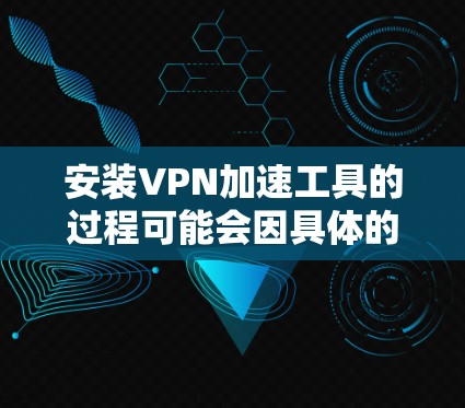 安装VPN加速工具的过程可能会因具体的VPN服务和目标平台而有所不同。以下是一个通用的安装教程,假设你已经选择了一个VPN服务提供商,并准备好相应的配置文件或登录信息