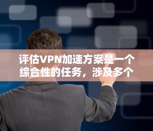 评估VPN加速方案是一个综合性的任务，涉及多个关键因素。以下是一个有条理的评估框架，帮助您全面了解方案的性能和适用性