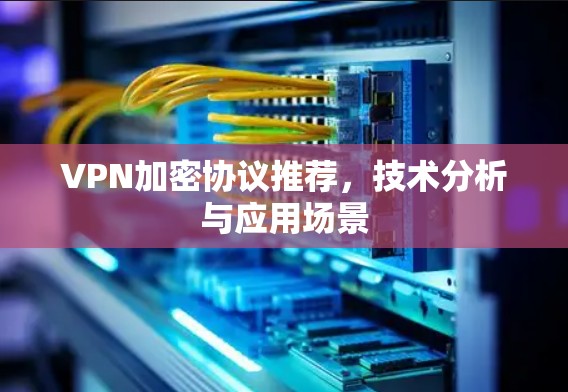 VPN加密协议推荐,技术分析与应用场景