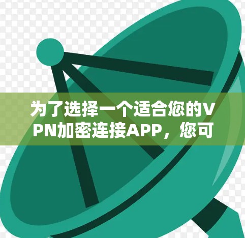 为了选择一个适合您的VPN加密连接APP,您可以按照以下步骤进行