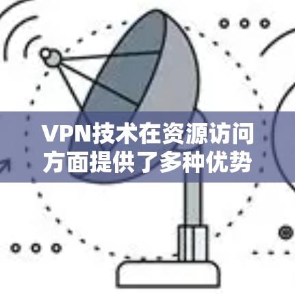 VPN技术在资源访问方面提供了多种优势，但也涉及一些挑战。以下是对VPN资源访问的详细分析