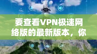 要查看VPN极速网络版的最新版本，你可以按照以下步骤操作