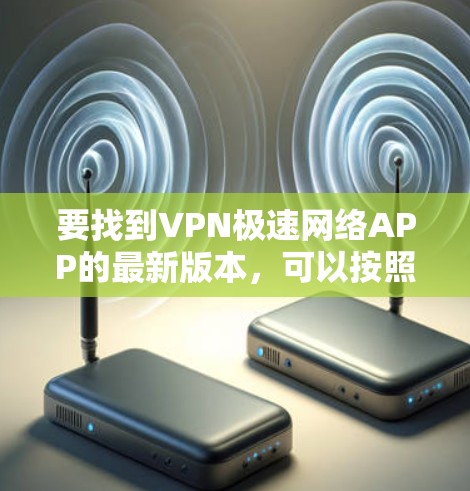 要找到VPN极速网络APP的最新版本,可以按照以下步骤操作 要找到VPN极速网络APP的最新版本,可以按照以下步骤操作