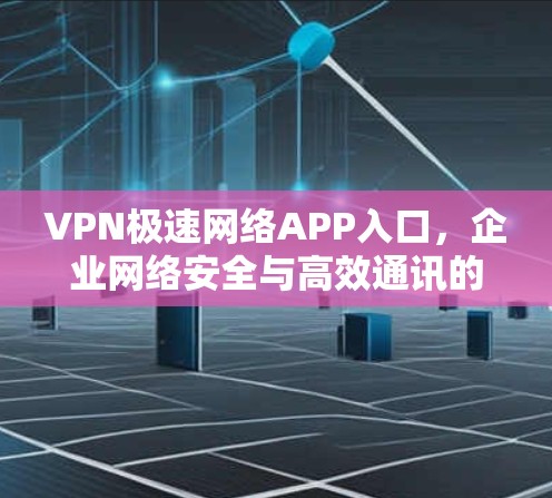 VPN极速网络APP入口，企业网络安全与高效通讯的完美解决方案