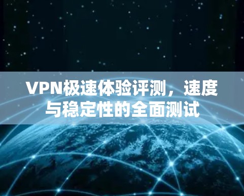 VPN极速体验评测,速度与稳定性的全面测试 VPN极速体验评测,速度与稳定性的全面测试