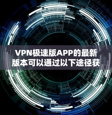 VPN极速版APP的最新版本可以通过以下途径获取 VPN极速版APP的最新版本可以通过以下途径获取