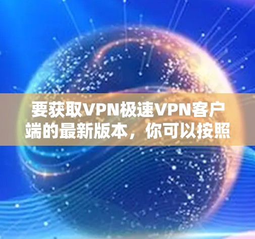 要获取VPN极速VPN客户端的最新版本，你可以按照以下步骤操作
