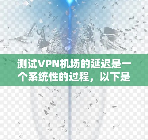 测试VPN机场的延迟是一个系统性的过程，以下是分步骤的指南，帮助您全面评估并优化VPN连接的性能