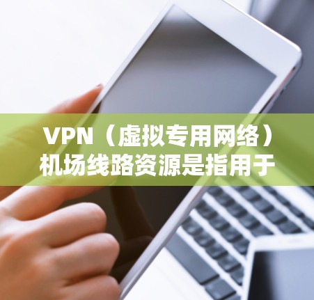 VPN（虚拟专用网络）机场线路资源是指用于在机场环境中部署和管理VPN服务的网络资源。这些资源通常包括技术文档、配置指南、工具、软件、服务和社区支持等，帮助用户理解、配置和维护VPN机场线路