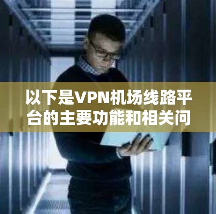 以下是VPN机场线路平台的主要功能和相关问题 以下是VPN机场线路平台的主要功能和相关问题