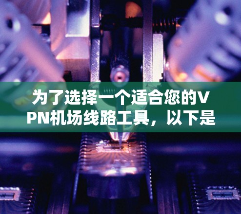 为了选择一个适合您的VPN机场线路工具，以下是一个有条理的步骤指南