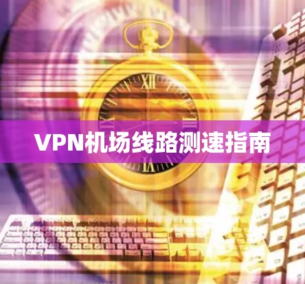 VPN机场线路测速指南 VPN机场线路测速指南