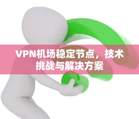 VPN机场稳定节点,技术挑战与解决方案 VPN机场稳定节点,技术挑战与解决方案